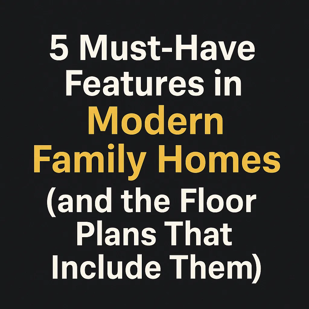5 Must-Have Features for Modern Family Homes (With Floor Plans to Match)